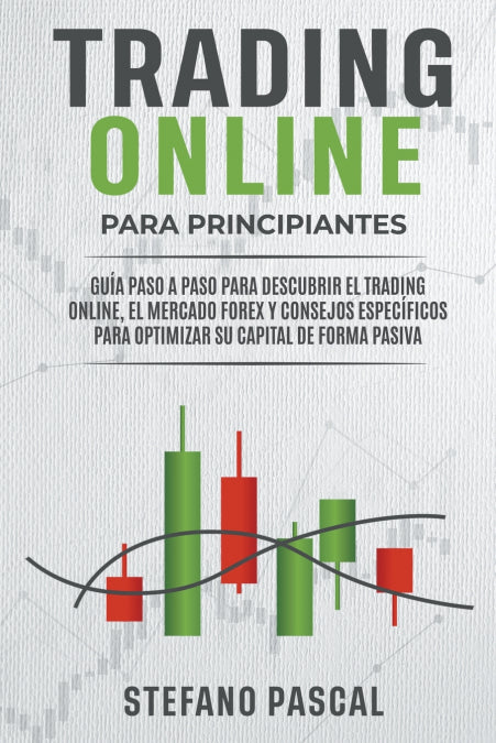 TRADING ONLINE PARA PRINCIPIANTES Guía paso a paso para descubrir el trading online, el mercado Forex y consejos específicos para optimizar su capital